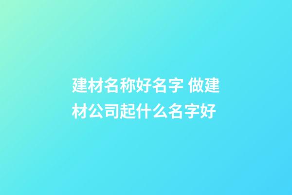 建材名称好名字 做建材公司起什么名字好-第1张-公司起名-玄机派